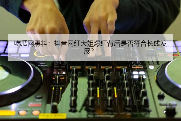 吃瓜网黑料：抖音网红大姐爆红背后是否符合长线发展？